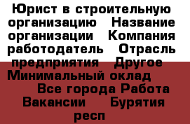 Юрист в строительную организацию › Название организации ­ Компания-работодатель › Отрасль предприятия ­ Другое › Минимальный оклад ­ 35 000 - Все города Работа » Вакансии   . Бурятия респ.